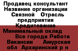 Продавец-консультант › Название организации ­ Связной › Отрасль предприятия ­ Кредитование › Минимальный оклад ­ 35 000 - Все города Работа » Вакансии   . Амурская обл.,Архаринский р-н